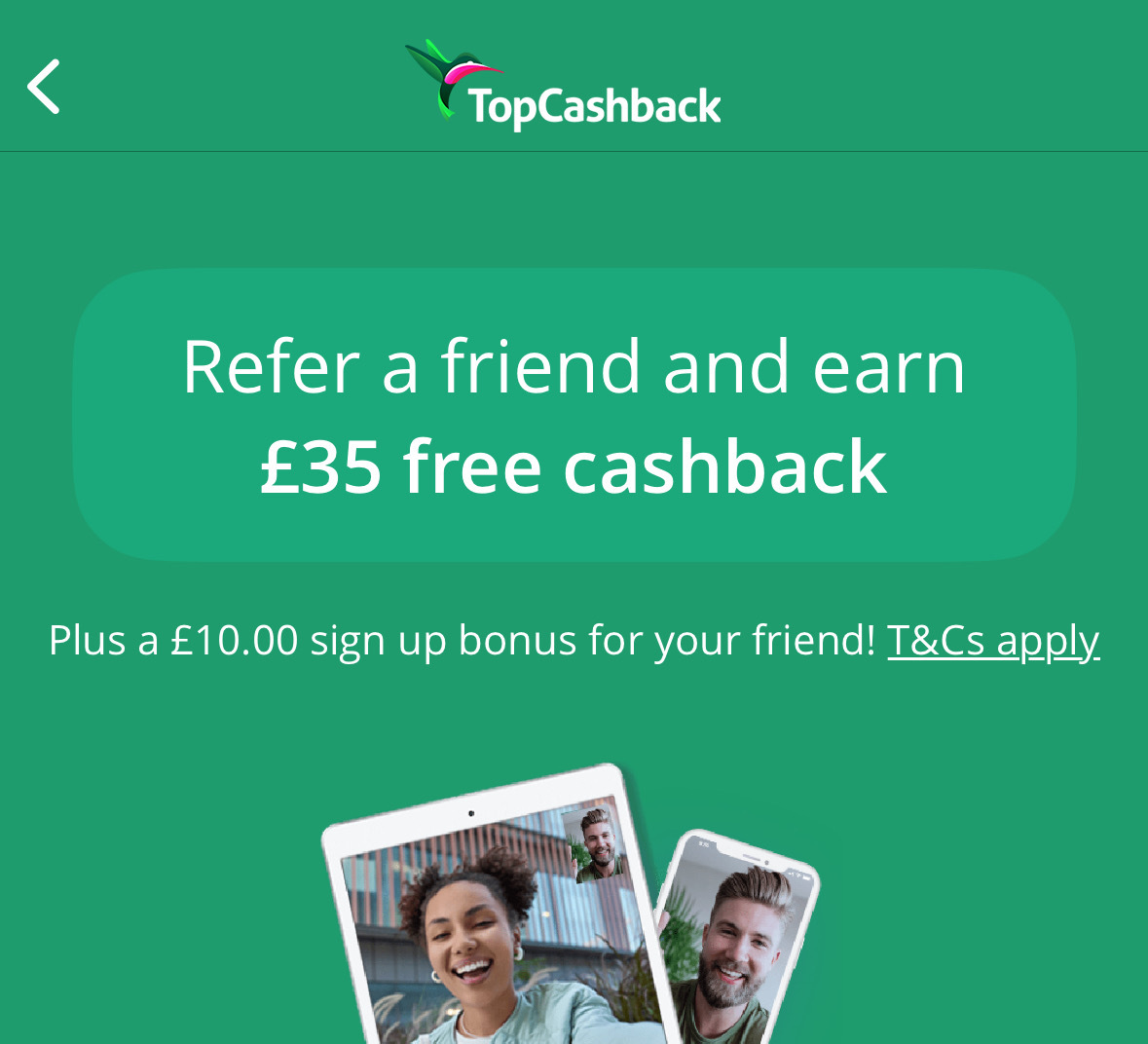 TopCashback promotion: Refer a friend and earn £35 cashback, plus a £10 sign-up bonus for your friend. Terms and conditions apply.